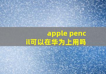 apple pencil可以在华为上用吗